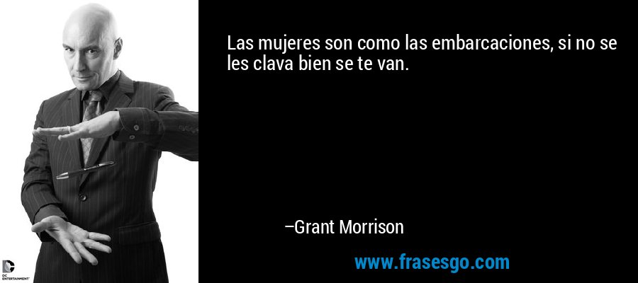 Las mujeres son como las embarcaciones, si no se les clava bien se te van. – Grant Morrison