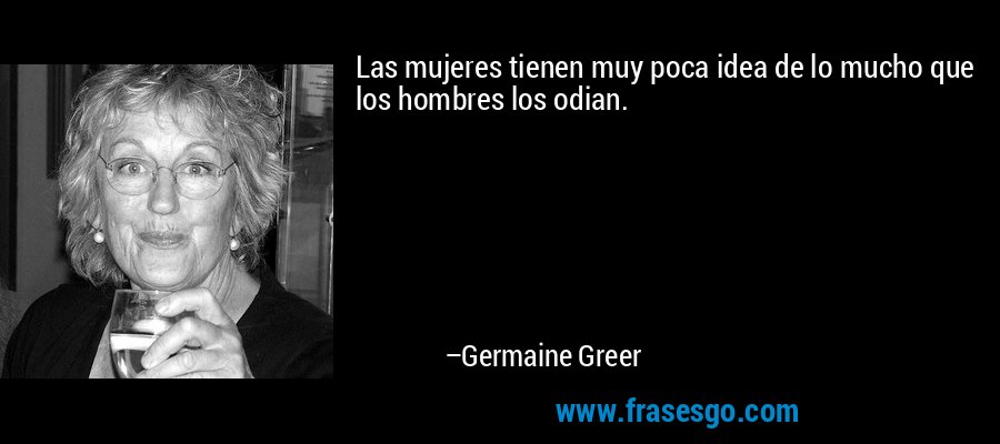 Las mujeres tienen muy poca idea de lo mucho que los hombres los odian. – Germaine Greer