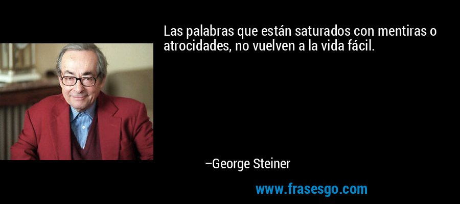 Las palabras que están saturados con mentiras o atrocidades, no vuelven a la vida fácil. – George Steiner