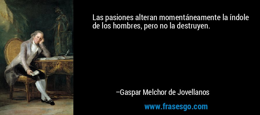 Las pasiones alteran momentáneamente la índole de los hombres, pero no la destruyen. – Gaspar Melchor de Jovellanos