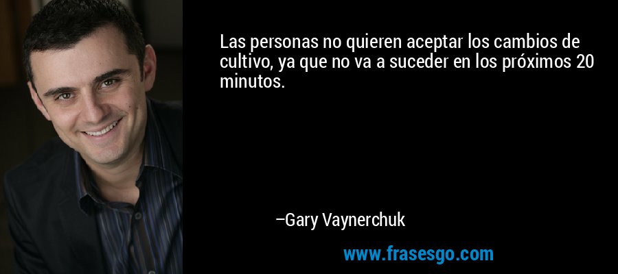 Las personas no quieren aceptar los cambios de cultivo, ya que no va a suceder en los próximos 20 minutos. – Gary Vaynerchuk