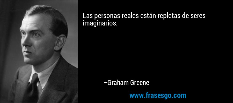 Las personas reales están repletas de seres imaginarios. – Graham Greene