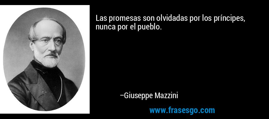 Las promesas son olvidadas por los príncipes, nunca por el pueblo. – Giuseppe Mazzini