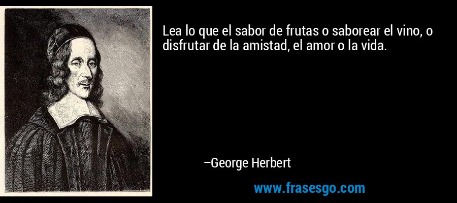 Lea lo que el sabor de frutas o saborear el vino, o disfrutar de la amistad, el amor o la vida. – George Herbert