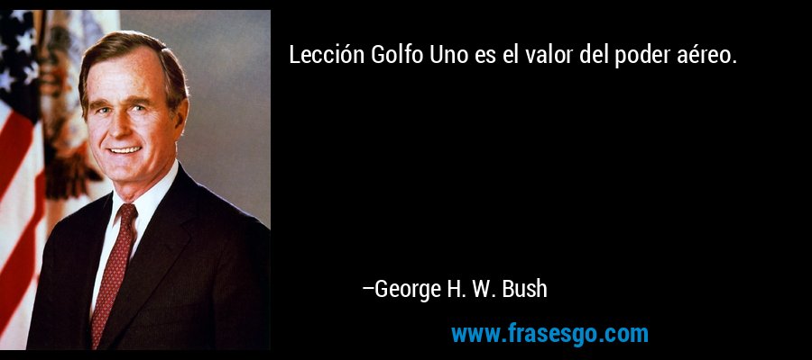 Lección Golfo Uno es el valor del poder aéreo. – George H. W. Bush