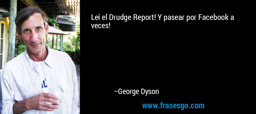 Leí el Drudge Report! Y pasear por Facebook a veces! – George Dyson