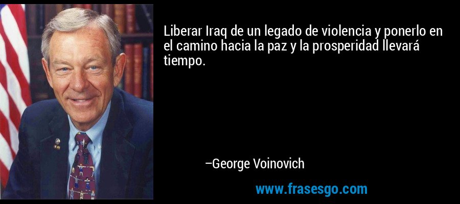 Liberar Iraq de un legado de violencia y ponerlo en el camino hacia la paz y la prosperidad llevará tiempo. – George Voinovich