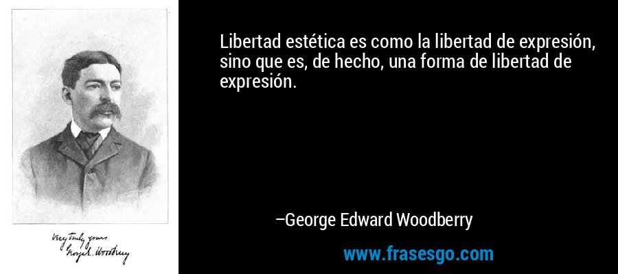 Libertad estética es como la libertad de expresión, sino que es, de hecho, una forma de libertad de expresión. – George Edward Woodberry