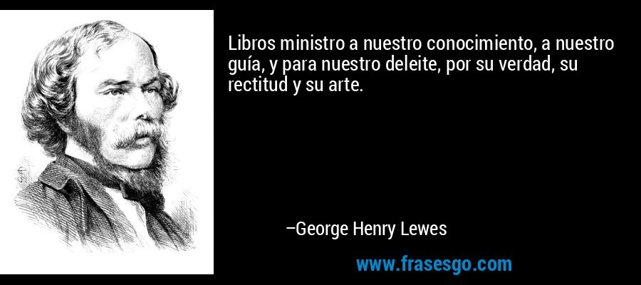 Libros ministro a nuestro conocimiento, a nuestro guía, y para nuestro deleite, por su verdad, su rectitud y su arte. – George Henry Lewes