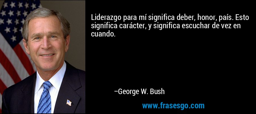 Liderazgo para mí significa deber, honor, país. Esto significa carácter, y significa escuchar de vez en cuando. – George W. Bush