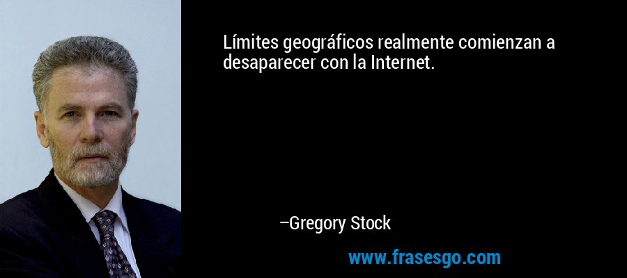 Límites geográficos realmente comienzan a desaparecer con la Internet. – Gregory Stock