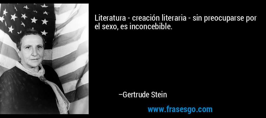 Literatura - creación literaria - sin preocuparse por el sexo, es inconcebible. – Gertrude Stein