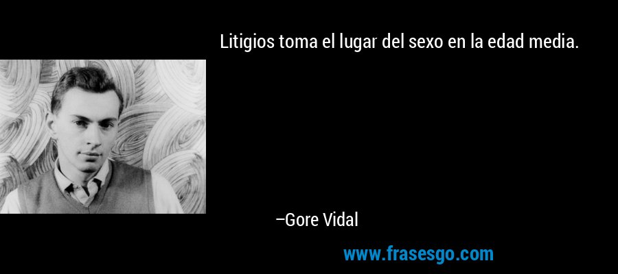 Litigios toma el lugar del sexo en la edad media. – Gore Vidal