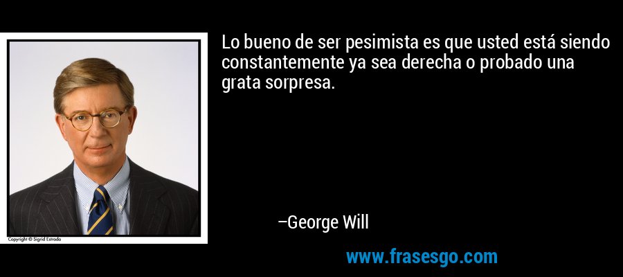 Lo bueno de ser pesimista es que usted está siendo constantemente ya sea derecha o probado una grata sorpresa. – George Will