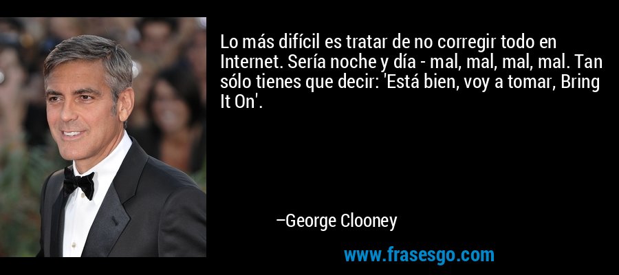 Lo más difícil es tratar de no corregir todo en Internet. Sería noche y día - mal, mal, mal, mal. Tan sólo tienes que decir: 'Está bien, voy a tomar, Bring It On'. – George Clooney