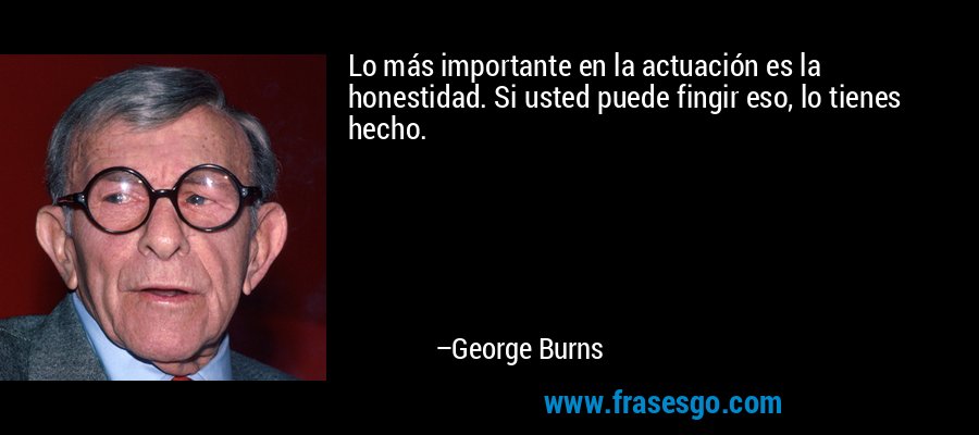 Lo más importante en la actuación es la honestidad. Si usted puede fingir eso, lo tienes hecho. – George Burns