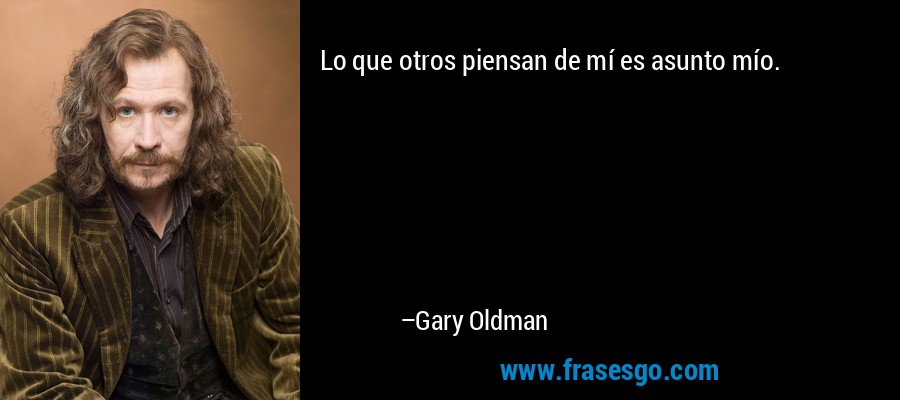 Lo que otros piensan de mí es asunto mío. – Gary Oldman