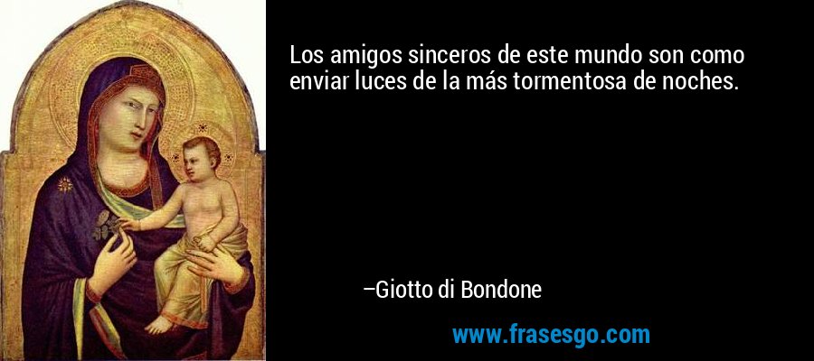 Los amigos sinceros de este mundo son como enviar luces de la más tormentosa de noches. – Giotto di Bondone