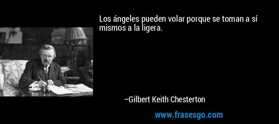 Los ángeles pueden volar porque se toman a sí mismos a la ligera. – Gilbert Keith Chesterton