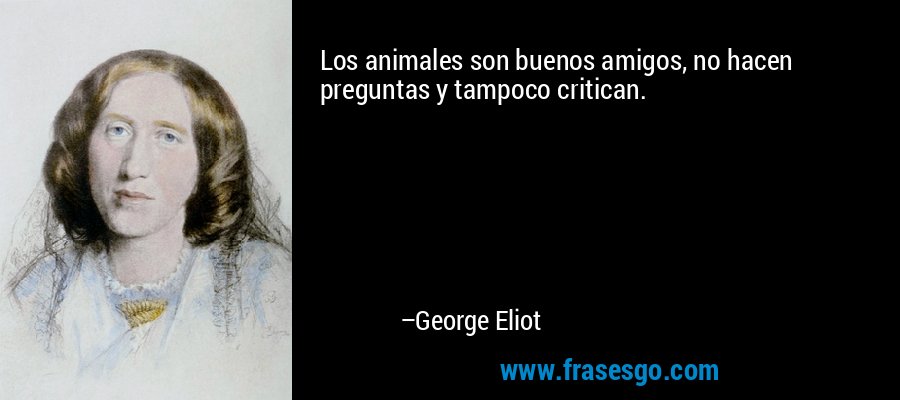 Los animales son buenos amigos, no hacen preguntas y tampoco critican. – George Eliot