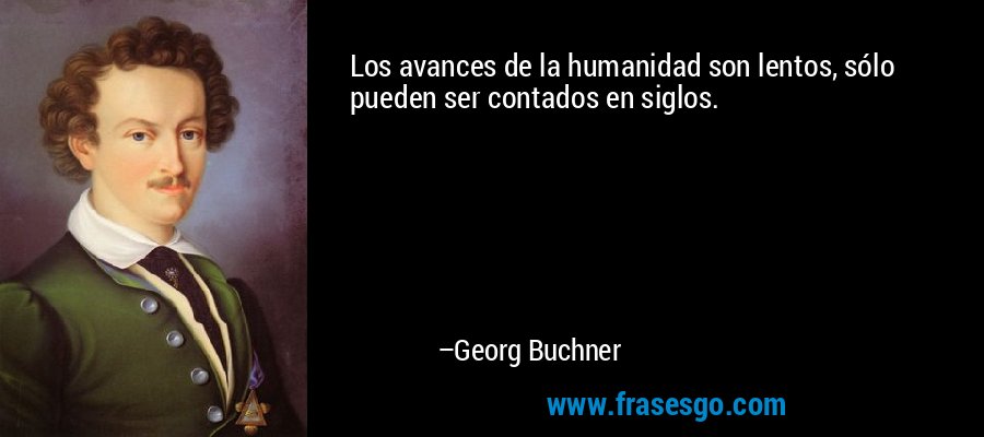 Los avances de la humanidad son lentos, sólo pueden ser contados en siglos. – Georg Buchner