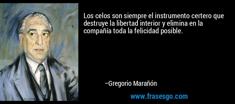 Los celos son siempre el instrumento certero que destruye la libertad interior y elimina en la compañía toda la felicidad posible. – Gregorio Marañón