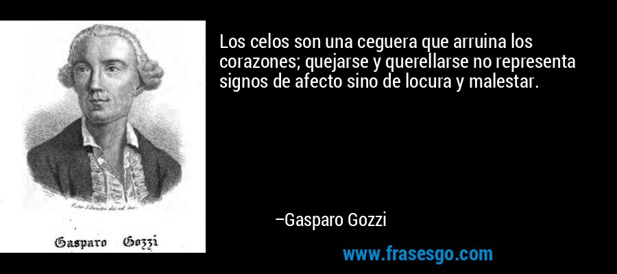 Los celos son una ceguera que arruina los corazones; quejarse y querellarse no representa signos de afecto sino de locura y malestar. – Gasparo Gozzi