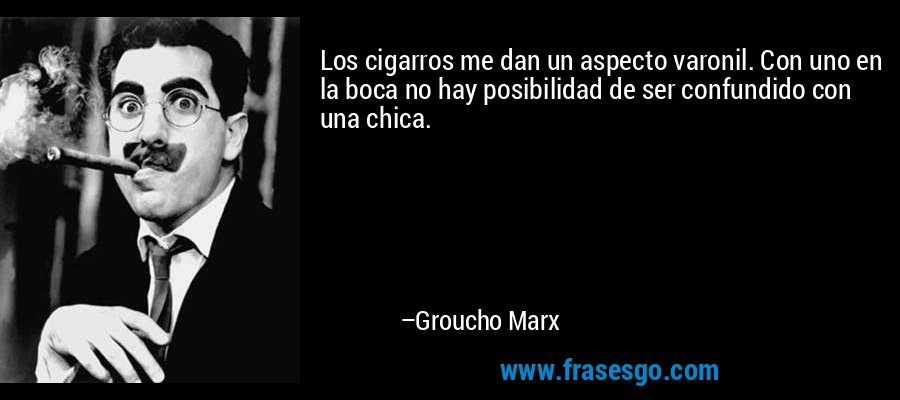 Los cigarros me dan un aspecto varonil. Con uno en la boca no hay posibilidad de ser confundido con una chica. – Groucho Marx