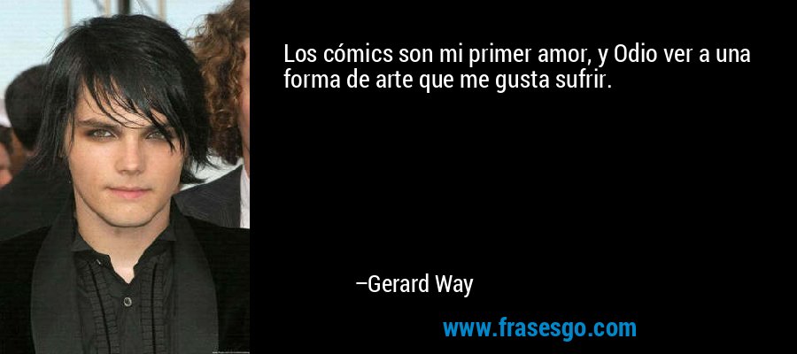 Los cómics son mi primer amor, y Odio ver a una forma de arte que me gusta sufrir. – Gerard Way