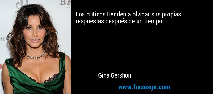 Los críticos tienden a olvidar sus propias respuestas después de un tiempo. – Gina Gershon