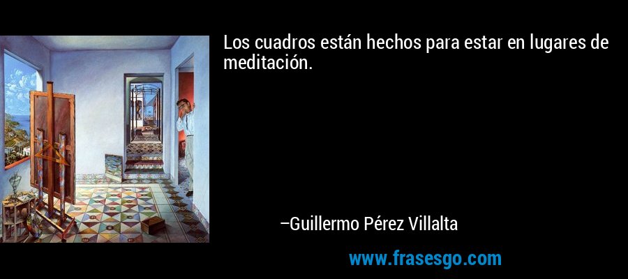 Los cuadros están hechos para estar en lugares de meditación. – Guillermo Pérez Villalta