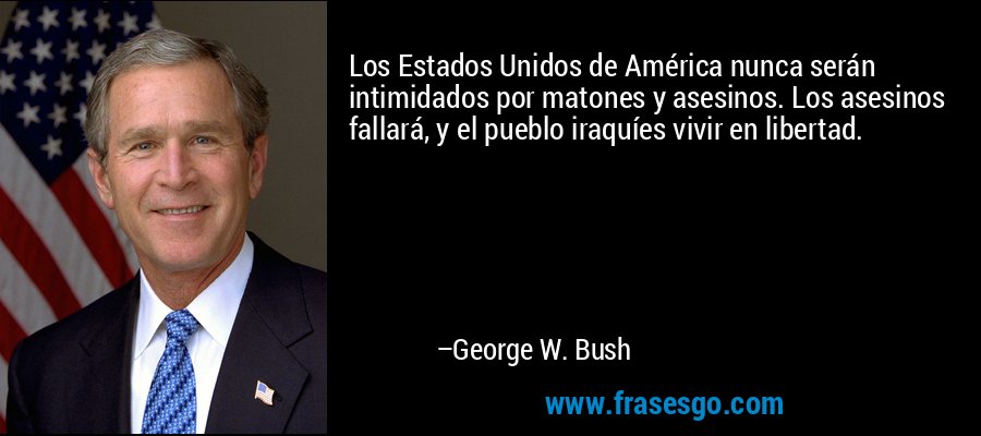 Los Estados Unidos de América nunca serán intimidados por matones y asesinos. Los asesinos fallará, y el pueblo iraquíes vivir en libertad. – George W. Bush