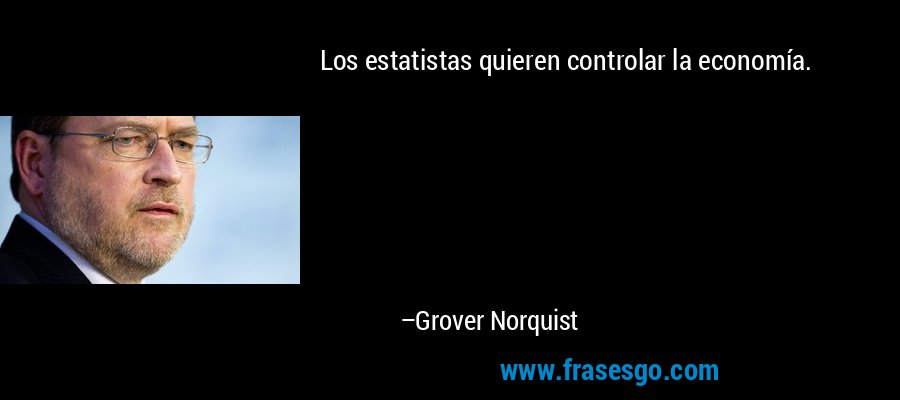 Los estatistas quieren controlar la economía. – Grover Norquist