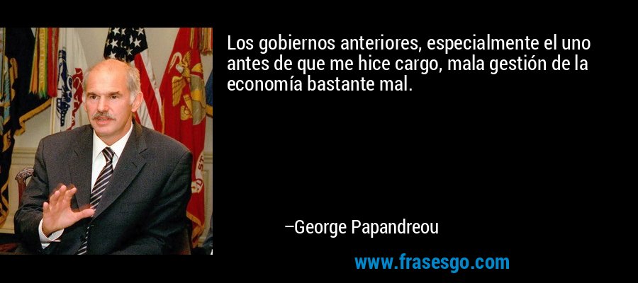 Los gobiernos anteriores, especialmente el uno antes de que me hice cargo, mala gestión de la economía bastante mal. – George Papandreou