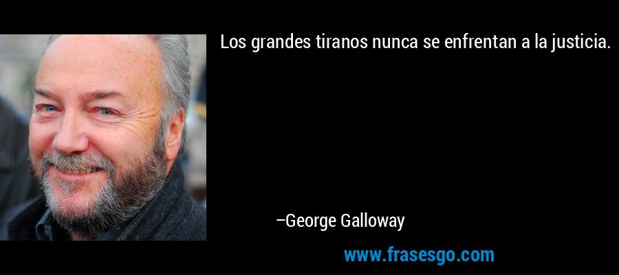 Los grandes tiranos nunca se enfrentan a la justicia. – George Galloway