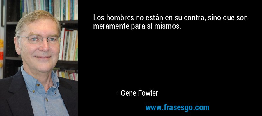 Los hombres no están en su contra, sino que son meramente para sí mismos. – Gene Fowler