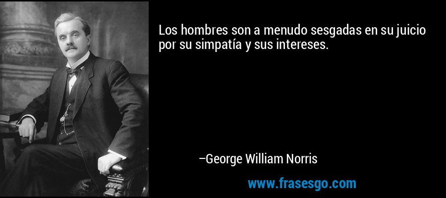 Los hombres son a menudo sesgadas en su juicio por su simpatía y sus intereses. – George William Norris