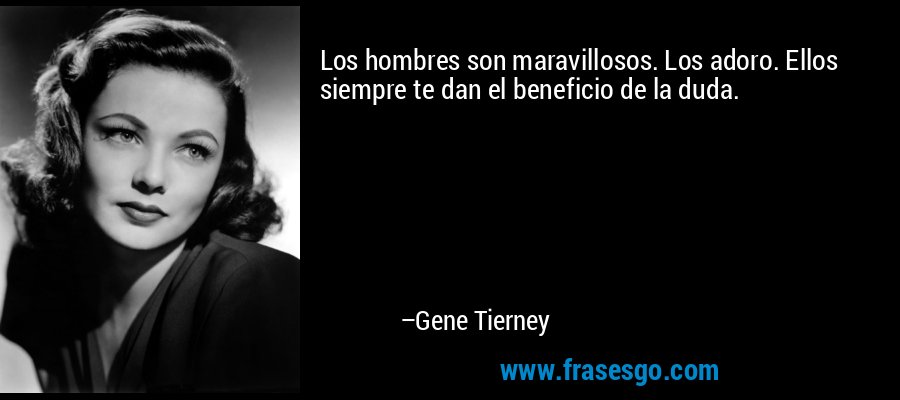 Los hombres son maravillosos. Los adoro. Ellos siempre te dan el beneficio de la duda. – Gene Tierney