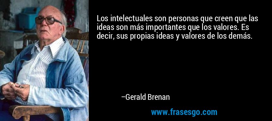 Los intelectuales son personas que creen que las ideas son más importantes que los valores. Es decir, sus propias ideas y valores de los demás. – Gerald Brenan