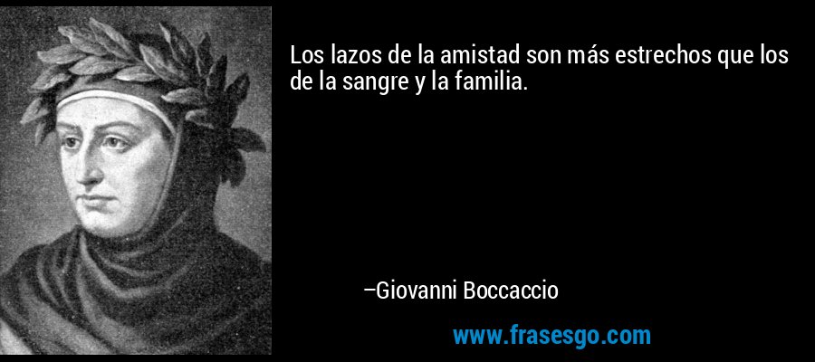 Los lazos de la amistad son más estrechos que los de la sangre y la familia. – Giovanni Boccaccio