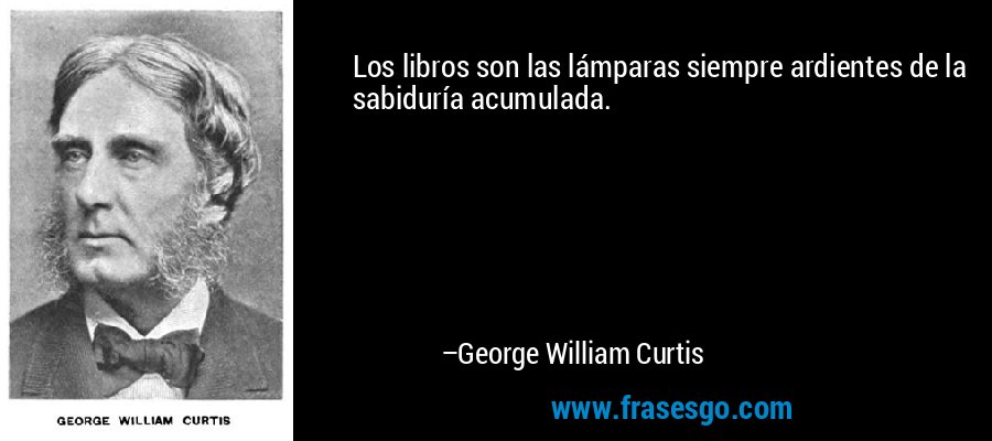 Los libros son las lámparas siempre ardientes de la sabiduría acumulada. – George William Curtis