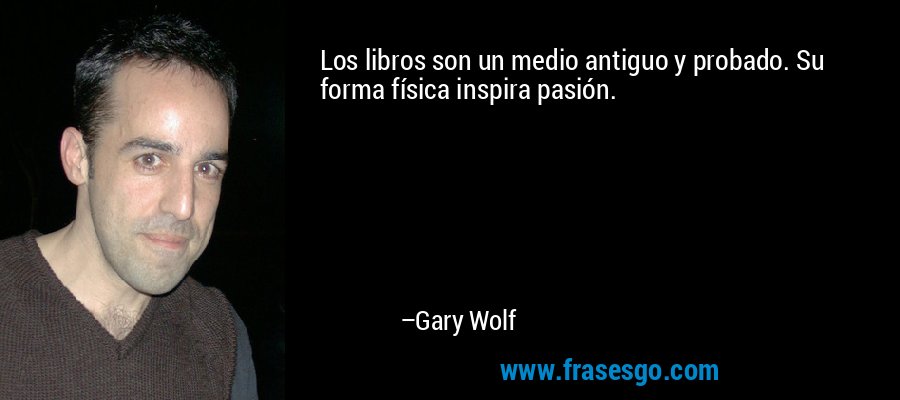 Los libros son un medio antiguo y probado. Su forma física inspira pasión. – Gary Wolf