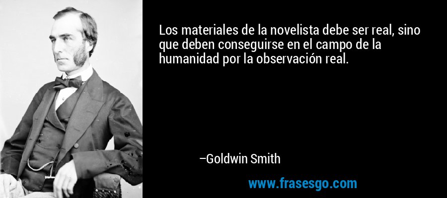 Los materiales de la novelista debe ser real, sino que deben conseguirse en el campo de la humanidad por la observación real. – Goldwin Smith
