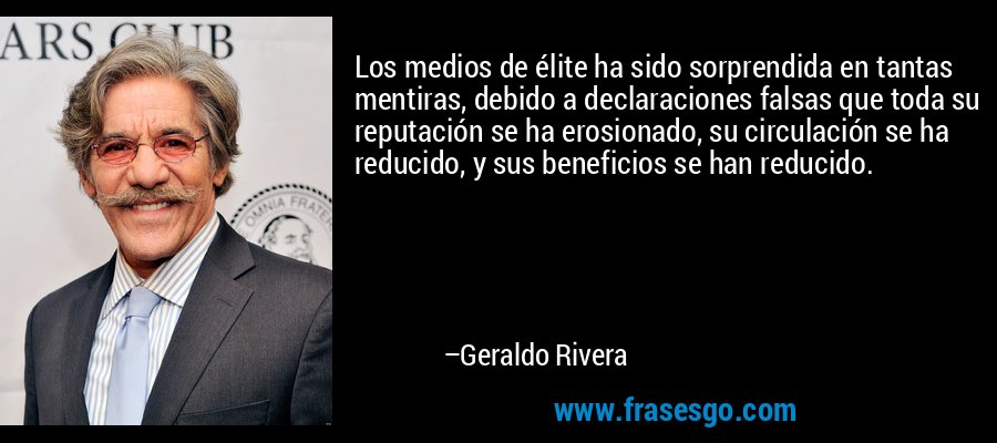Los medios de élite ha sido sorprendida en tantas mentiras, debido a declaraciones falsas que toda su reputación se ha erosionado, su circulación se ha reducido, y sus beneficios se han reducido. – Geraldo Rivera