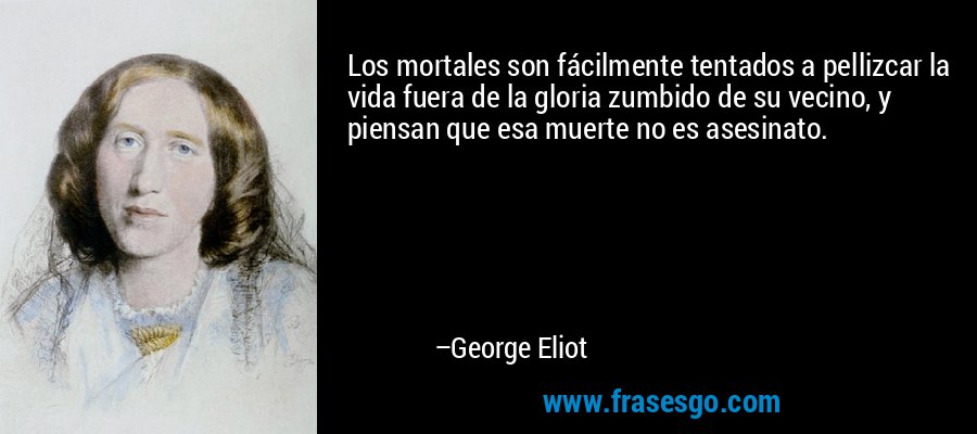 Los mortales son fácilmente tentados a pellizcar la vida fuera de la gloria zumbido de su vecino, y piensan que esa muerte no es asesinato. – George Eliot