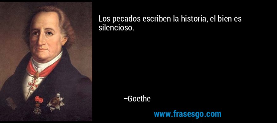 Los pecados escriben la historia, el bien es silencioso. – Goethe