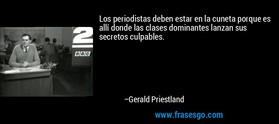 Los periodistas deben estar en la cuneta porque es allí donde las clases dominantes lanzan sus secretos culpables. – Gerald Priestland