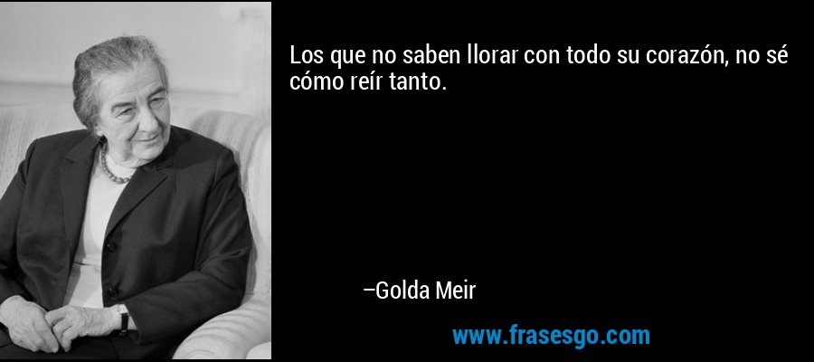 Los que no saben llorar con todo su corazón, no sé cómo reír tanto. – Golda Meir