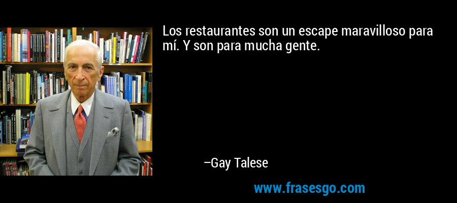 Los restaurantes son un escape maravilloso para mí. Y son para mucha gente. – Gay Talese
