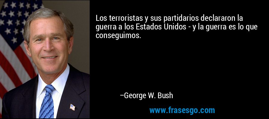 Los terroristas y sus partidarios declararon la guerra a los Estados Unidos - y la guerra es lo que conseguimos. – George W. Bush